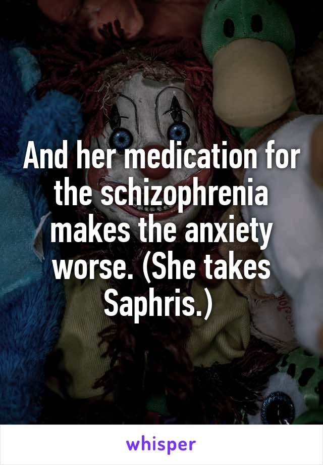 And her medication for the schizophrenia makes the anxiety worse. (She takes Saphris.) 