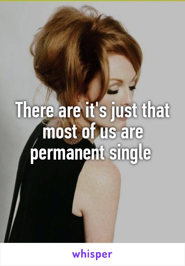 There are it's just that most of us are permanent single 