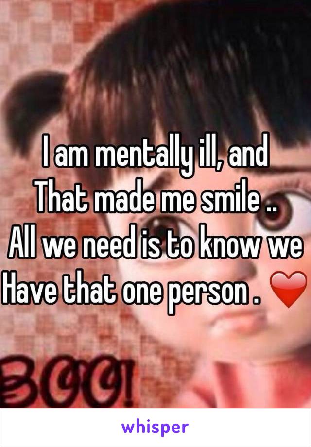 I am mentally ill, and 
That made me smile .. 
All we need is to know we
Have that one person . ❤️