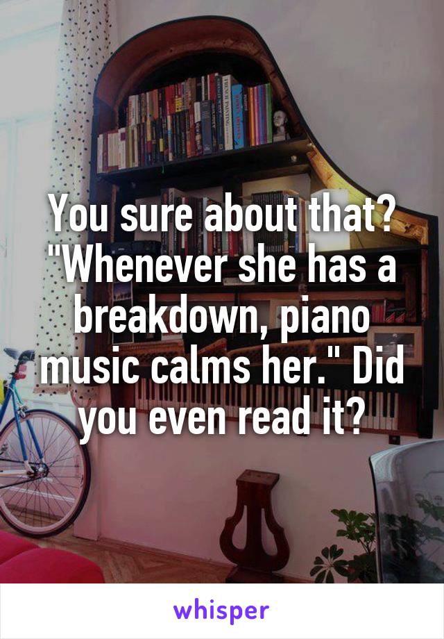 You sure about that? "Whenever she has a breakdown, piano music calms her." Did you even read it?