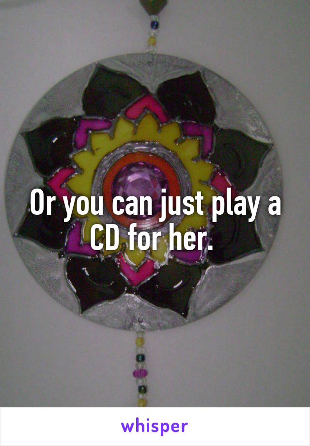 Or you can just play a CD for her. 