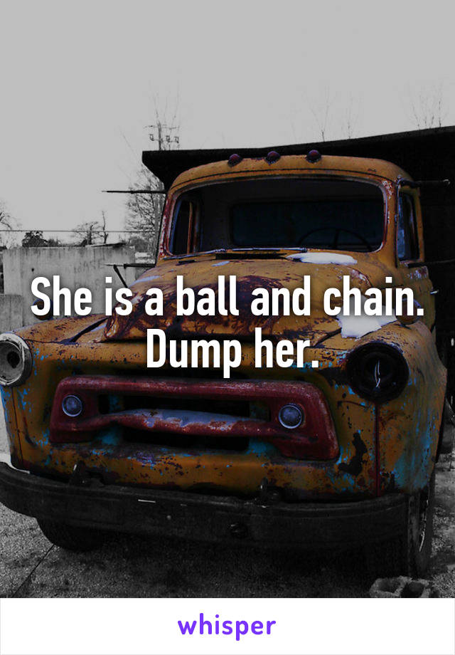 She is a ball and chain.  Dump her.