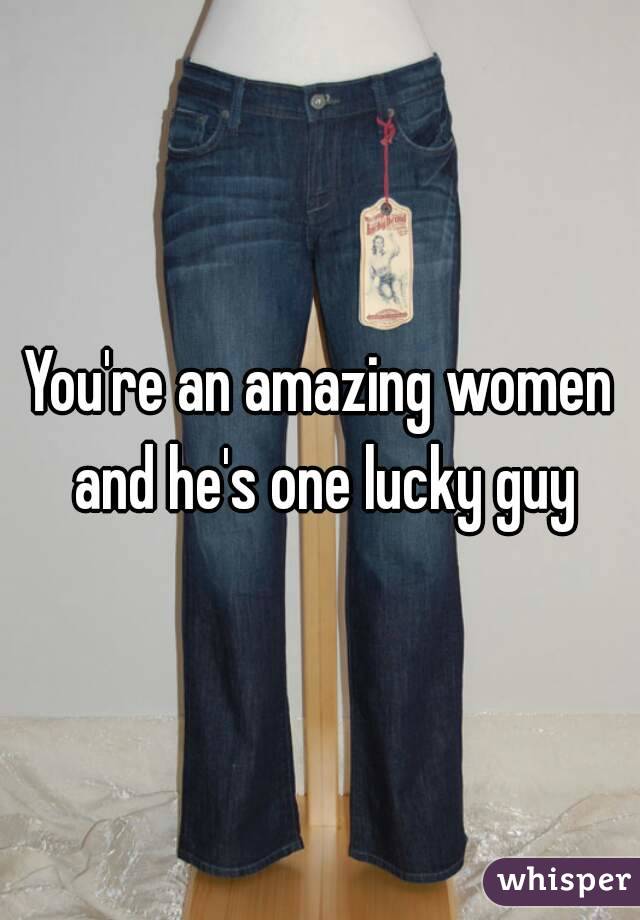 You're an amazing women and he's one lucky guy