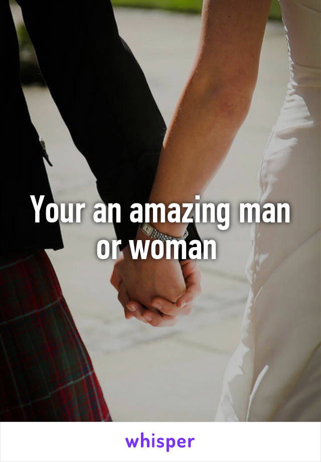 Your an amazing man or woman 