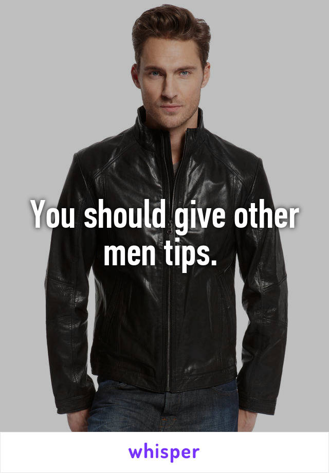 You should give other men tips. 