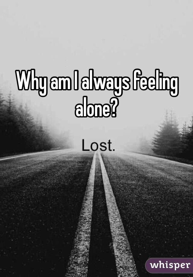 Why am I always feeling alone?