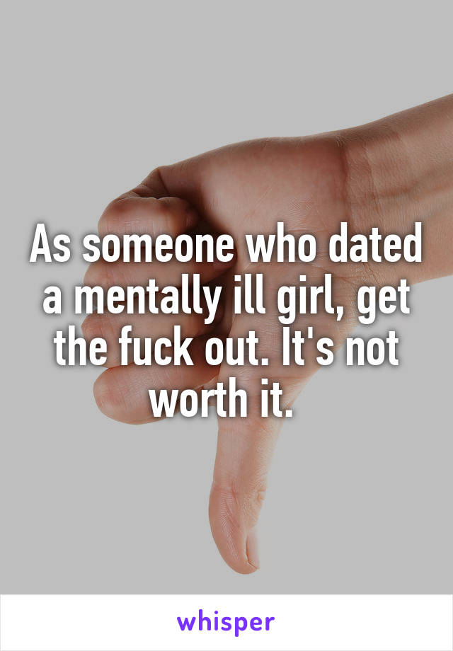 As someone who dated a mentally ill girl, get the fuck out. It's not worth it. 