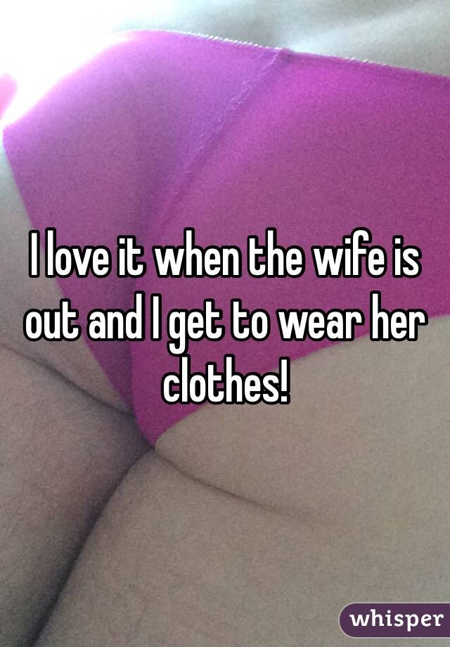 I love it when the wife is out and I get to wear her clothes!