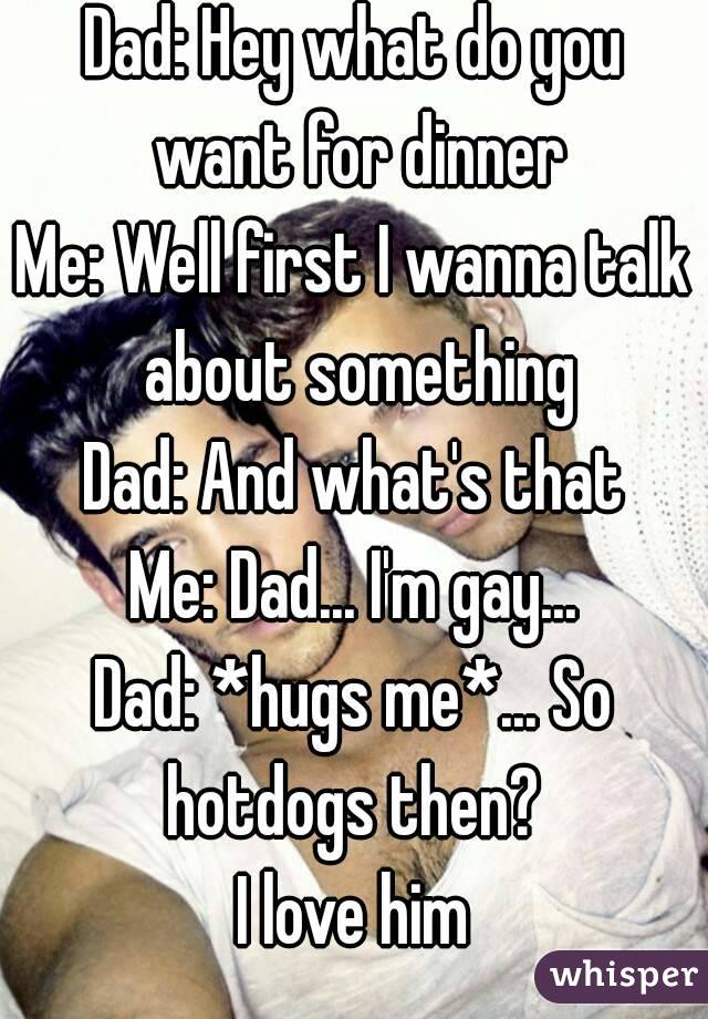 Dad: Hey what do you want for dinner
Me: Well first I wanna talk about something
Dad: And what's that
Me: Dad... I'm gay...
Dad: *hugs me*... So hotdogs then? 
I love him