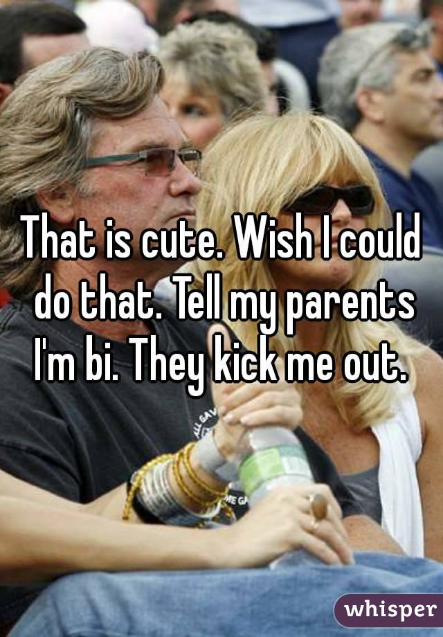 That is cute. Wish I could do that. Tell my parents I'm bi. They kick me out. 