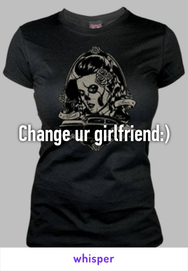 Change ur girlfriend:)