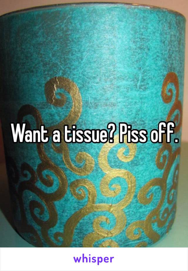 Want a tissue? Piss off. 