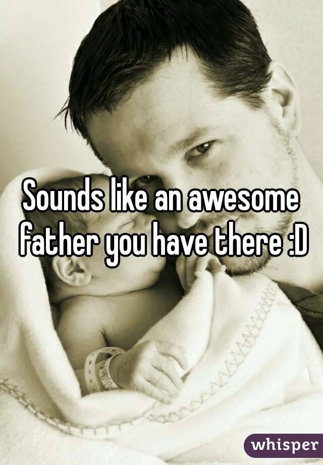 Sounds like an awesome father you have there :D