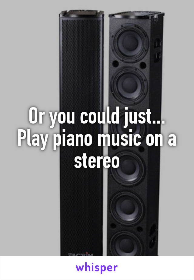 Or you could just... Play piano music on a stereo