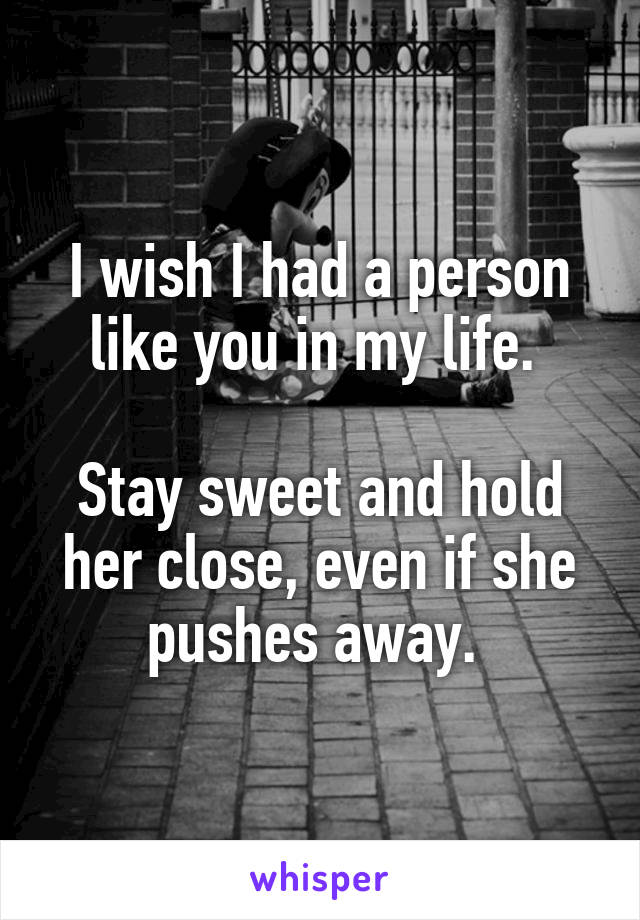 I wish I had a person like you in my life. 

Stay sweet and hold her close, even if she pushes away. 