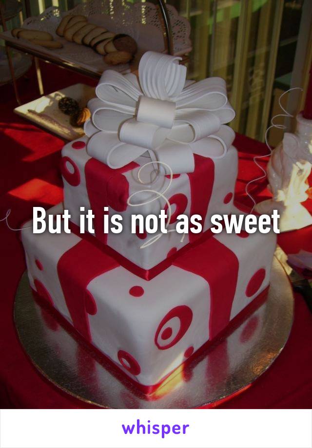 But it is not as sweet