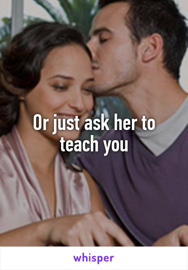 Or just ask her to teach you