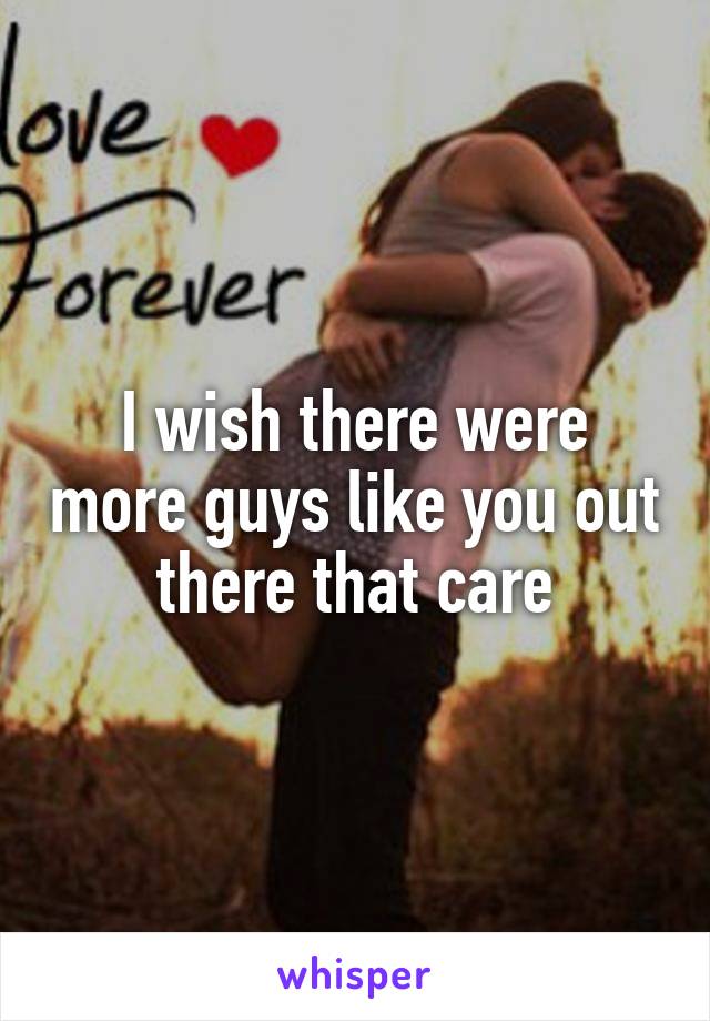 I wish there were more guys like you out there that care