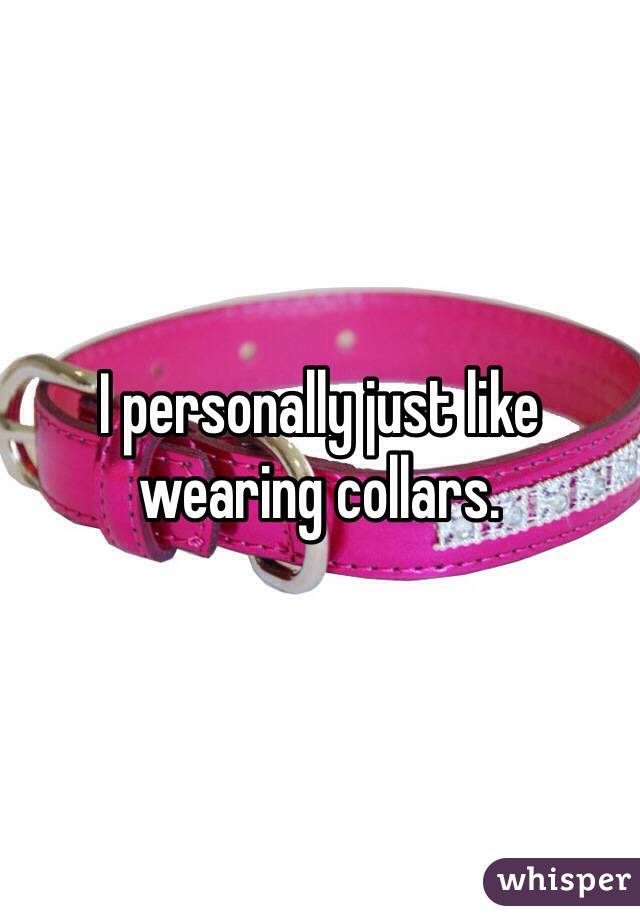 I personally just like wearing collars.