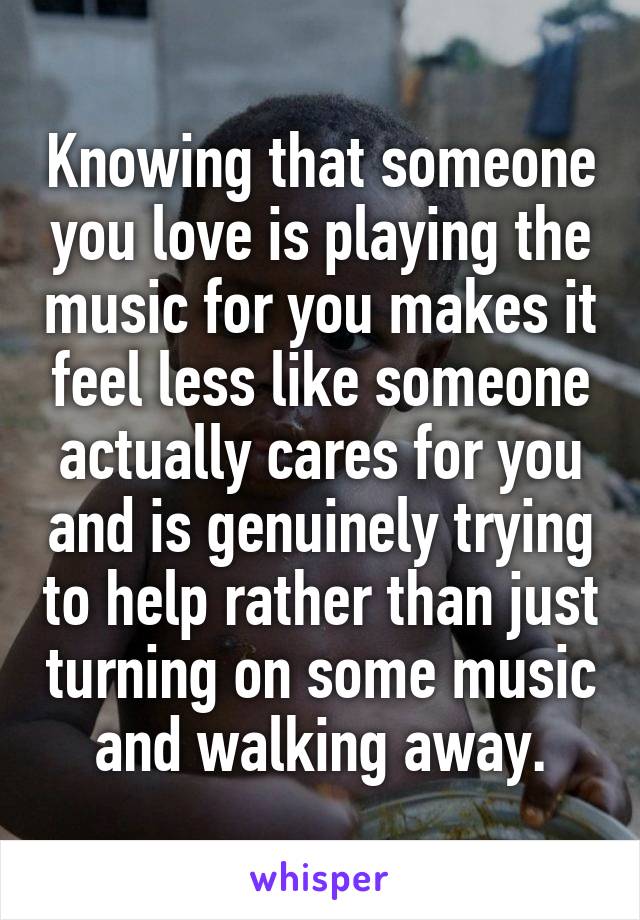 Knowing that someone you love is playing the music for you makes it feel less like someone actually cares for you and is genuinely trying to help rather than just turning on some music and walking away.