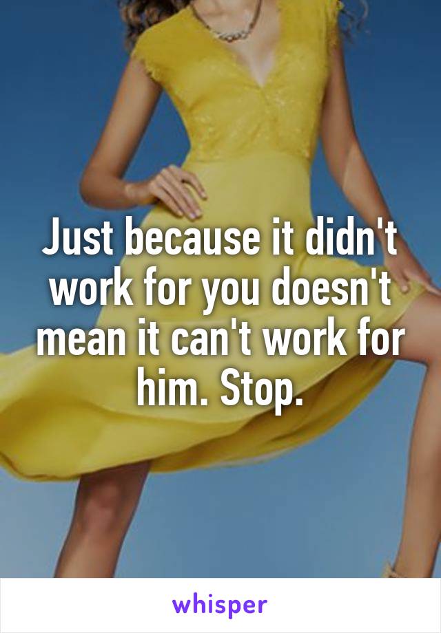 Just because it didn't work for you doesn't mean it can't work for him. Stop.