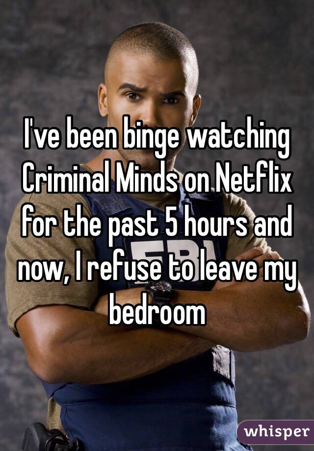 I've been binge watching Criminal Minds on Netflix for the past 5 hours and now, I refuse to leave my bedroom 