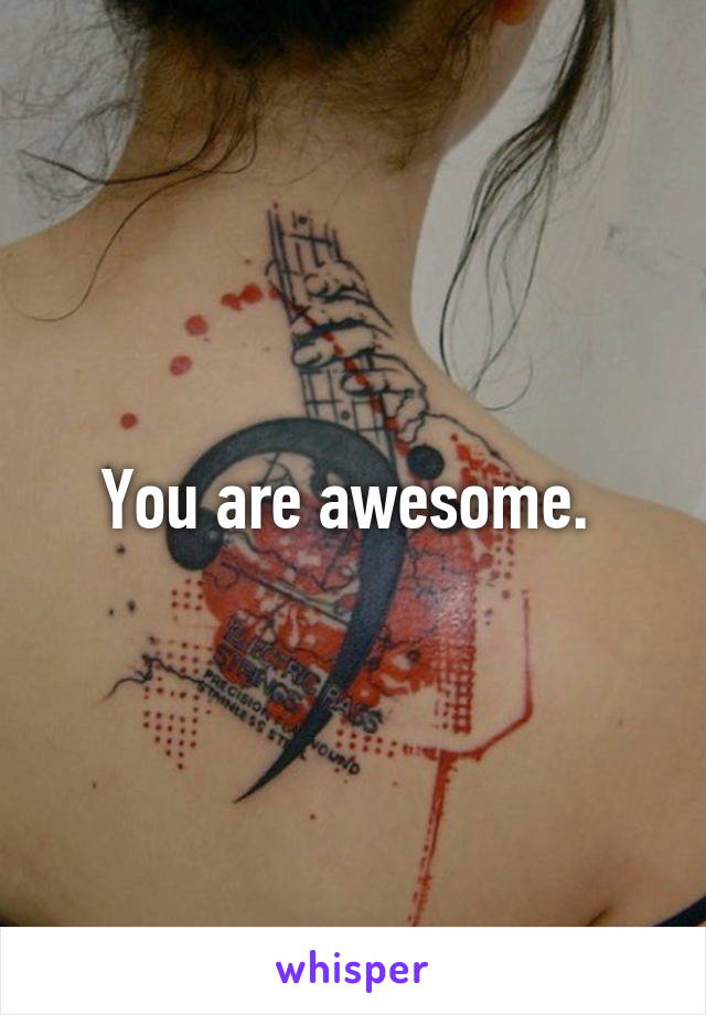 You are awesome. 