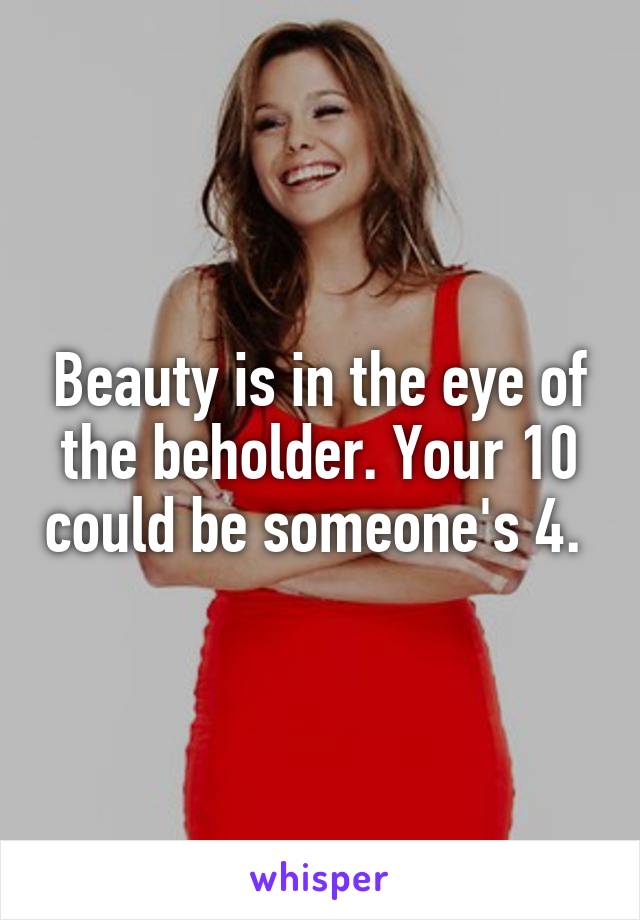 Beauty is in the eye of the beholder. Your 10 could be someone's 4. 