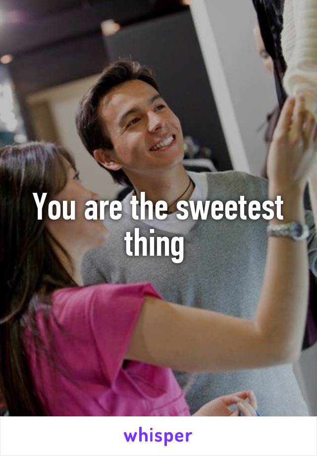 You are the sweetest thing 