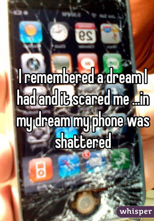 I remembered a dream I had and it scared me ...in my dream my phone was shattered 
