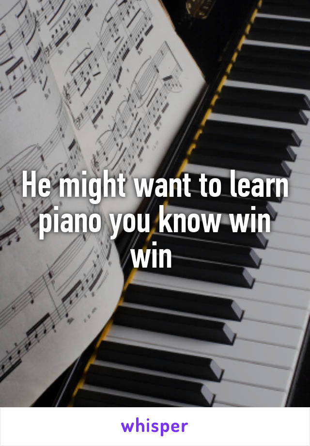 He might want to learn piano you know win win 