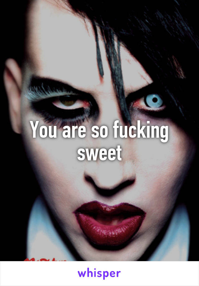 You are so fucking sweet