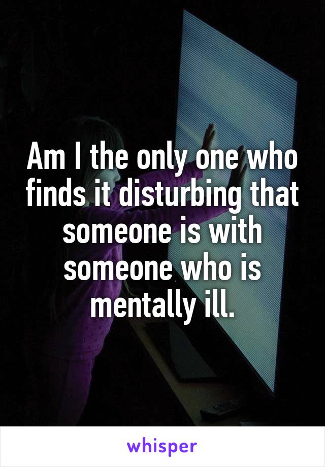 Am I the only one who finds it disturbing that someone is with someone who is mentally ill.