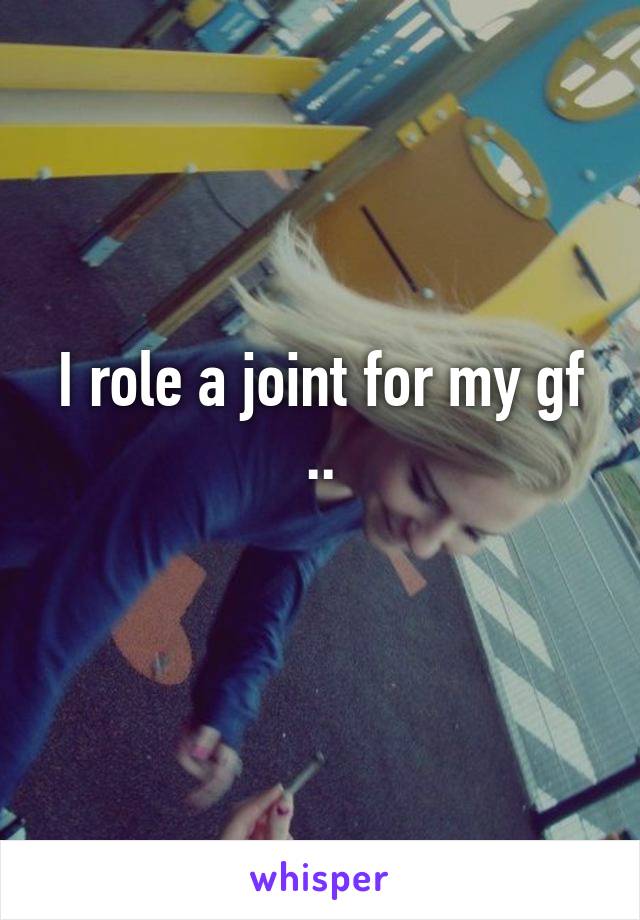 I role a joint for my gf ..
