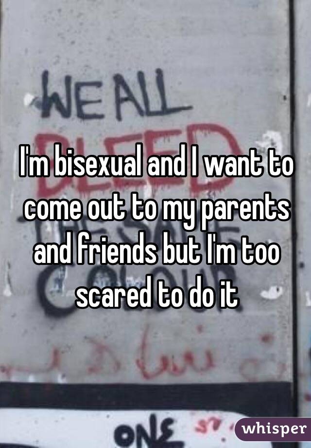 I'm bisexual and I want to come out to my parents and friends but I'm too scared to do it 