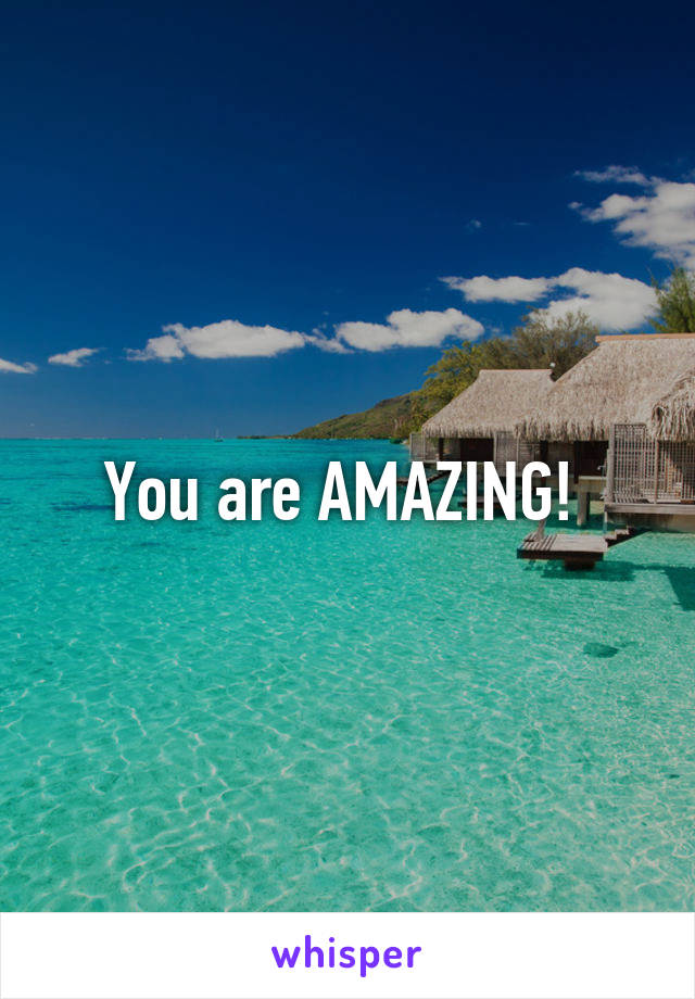 You are AMAZING! 