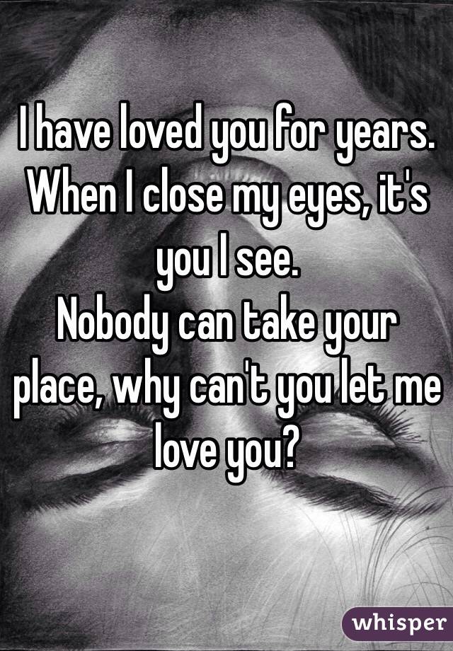 I have loved you for years. When I close my eyes, it's you I see ...