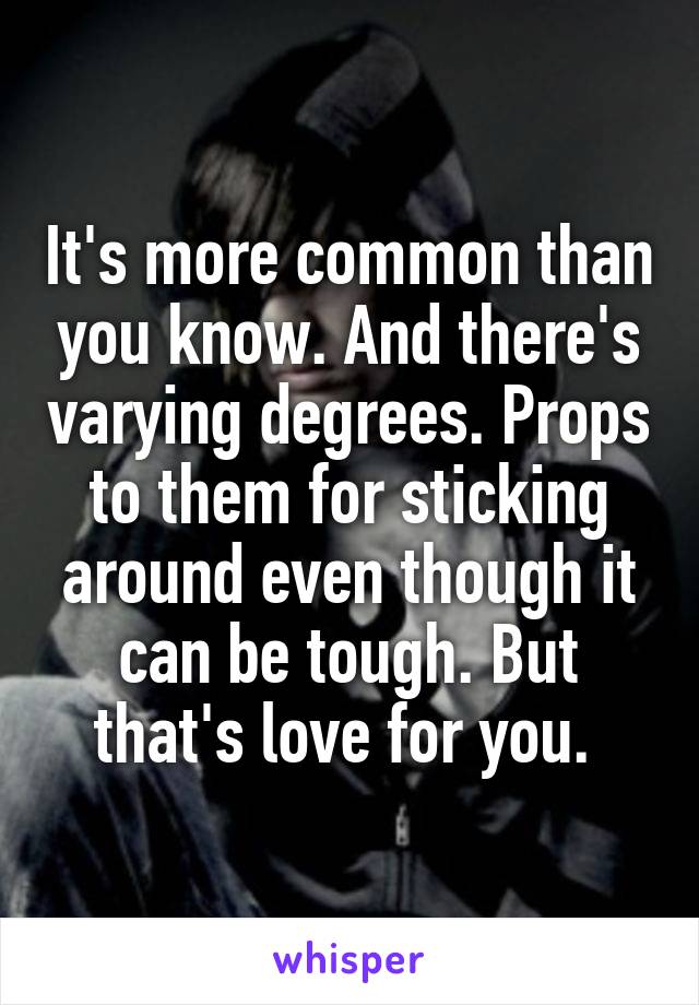 It's more common than you know. And there's varying degrees. Props to them for sticking around even though it can be tough. But that's love for you. 