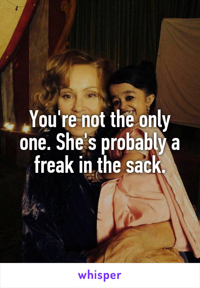 You're not the only one. She's probably a freak in the sack.