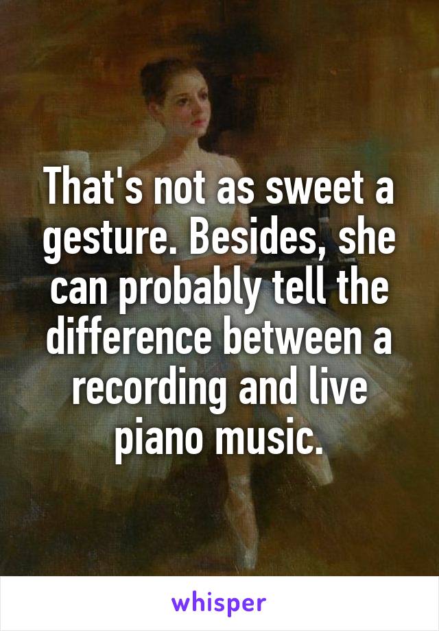 That's not as sweet a gesture. Besides, she can probably tell the difference between a recording and live piano music.