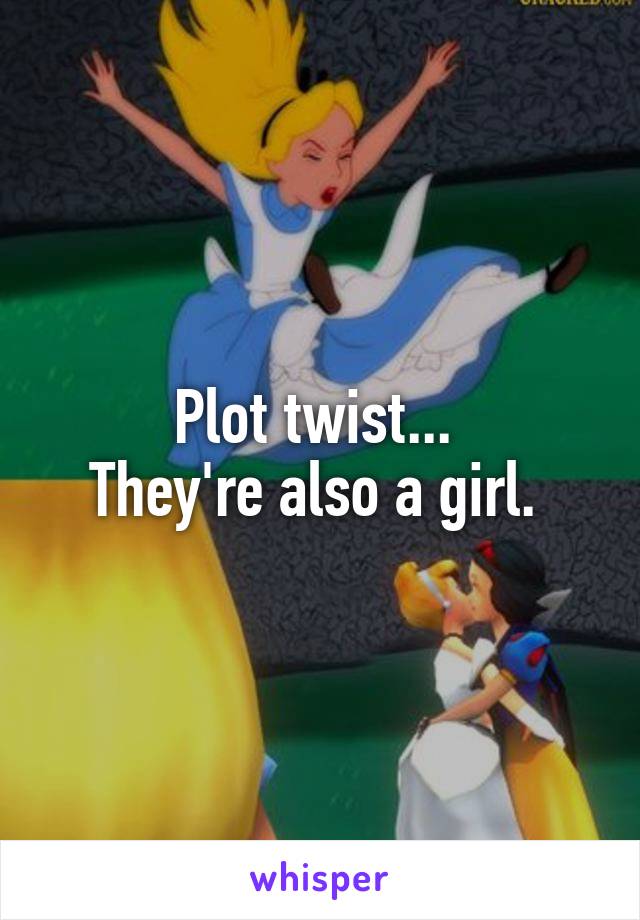 Plot twist... 
They're also a girl. 