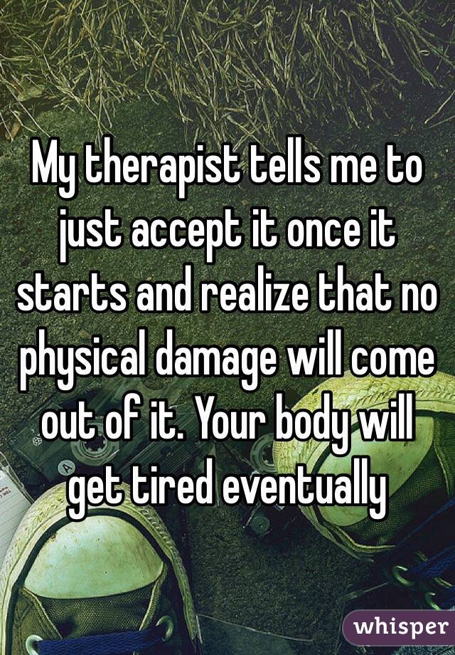 My therapist tells me to just accept it once it starts and realize that no physical damage will come out of it. Your body will get tired eventually 