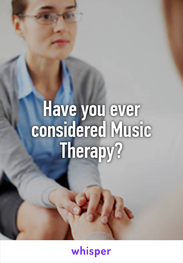 Have you ever considered Music Therapy?