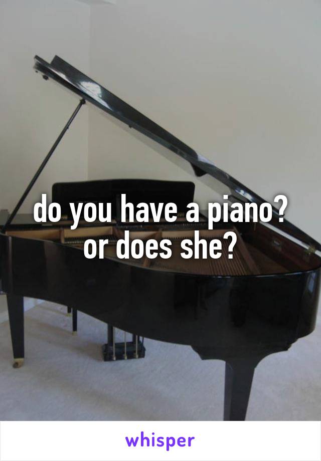 do you have a piano? or does she?