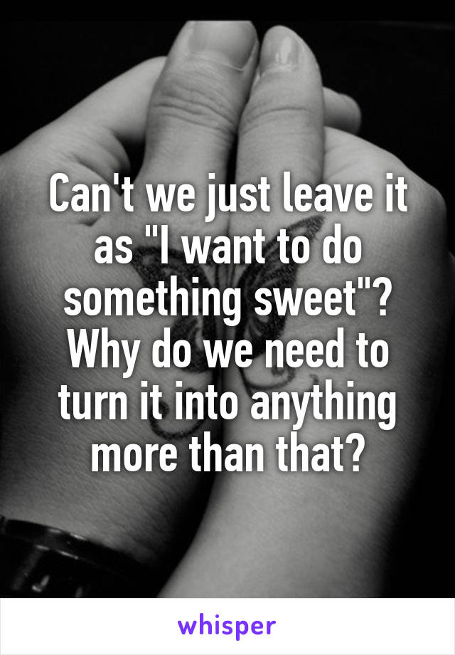 Can't we just leave it as "I want to do something sweet"? Why do we need to turn it into anything more than that?