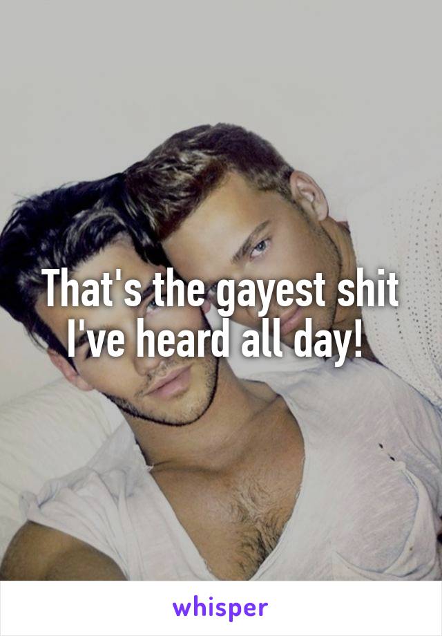 That's the gayest shit I've heard all day! 