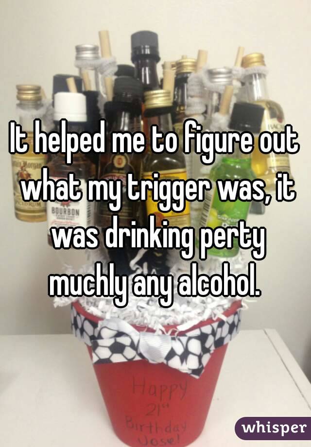 It helped me to figure out what my trigger was, it was drinking perty muchly any alcohol. 