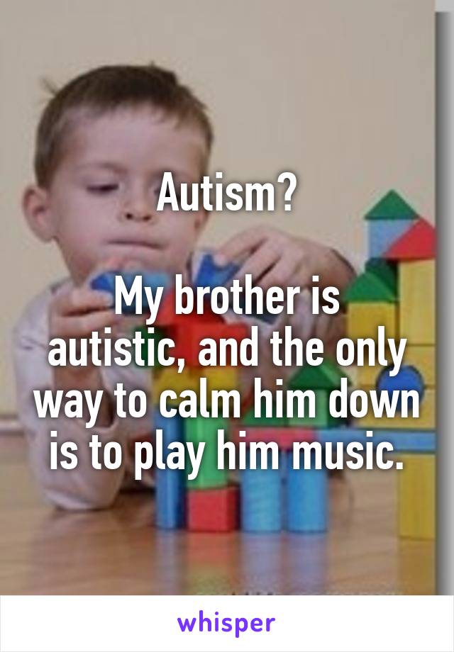 Autism?

My brother is autistic, and the only way to calm him down is to play him music.