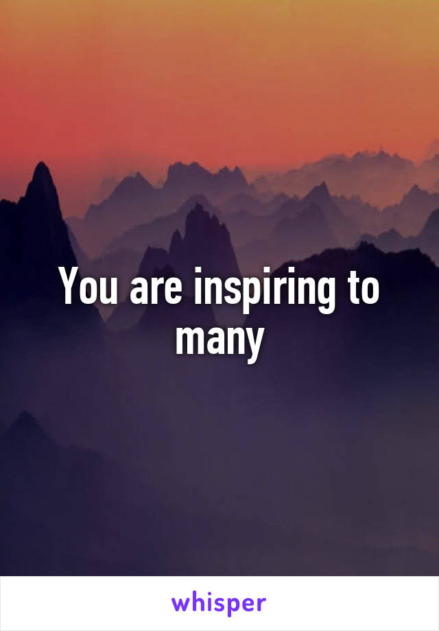 You are inspiring to many