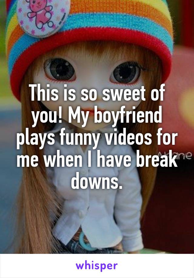 This is so sweet of you! My boyfriend plays funny videos for me when I have break downs.